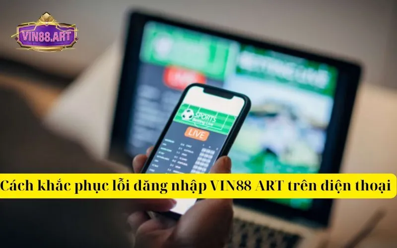 Cách khắc phục lỗi đăng nhập VIN88 ART trên điện thoại