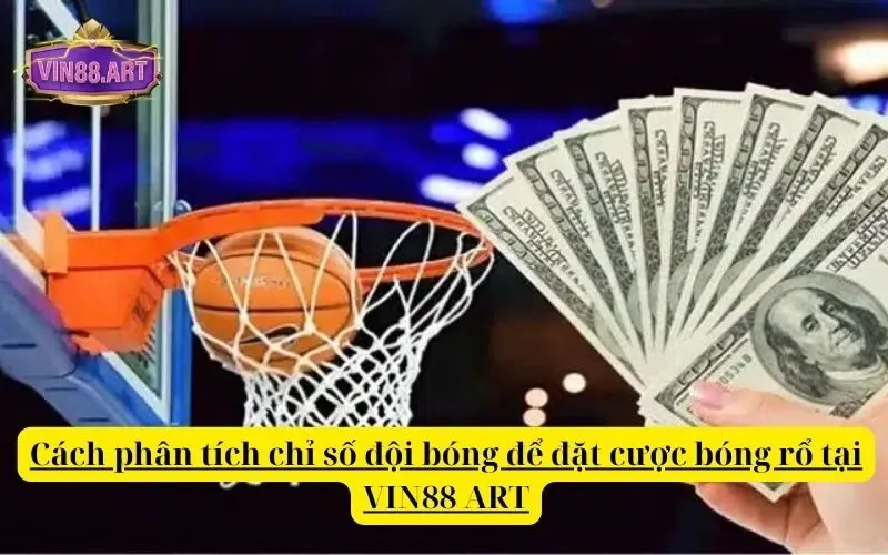 Cách phân tích chỉ số đội bóng để đặt cược bóng rổ tại VIN88 ART