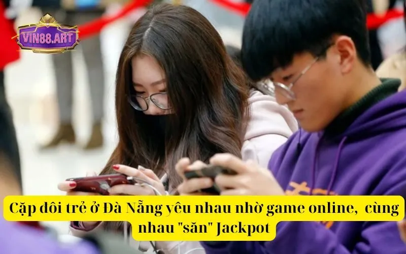 Cặp đôi trẻ ở Đà Nẵng yêu nhau nhờ game online, cùng nhau săn Jackpot