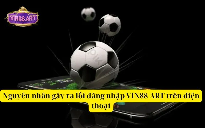 Nguyên nhân gây ra lỗi đăng nhập VIN88 ART trên điện thoại