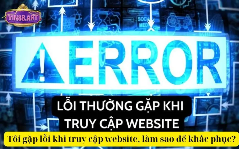 Tôi gặp lỗi khi truy cập website, làm sao để khắc phục